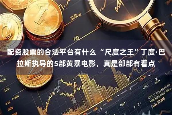配资股票的合法平台有什么 “尺度之王”丁度·巴拉斯执导的5部黄暴电影，真是部部有看点