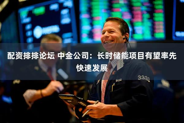 配资排排论坛 中金公司：长时储能项目有望率先快速发展