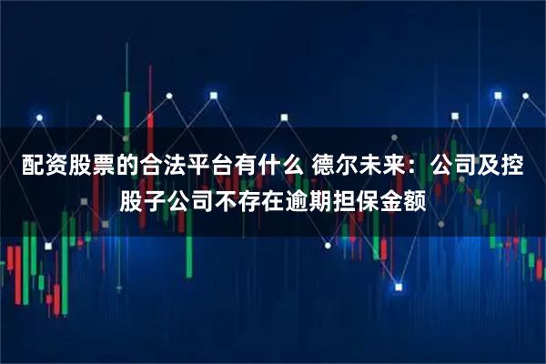配资股票的合法平台有什么 德尔未来：公司及控股子公司不存在逾期担保金额