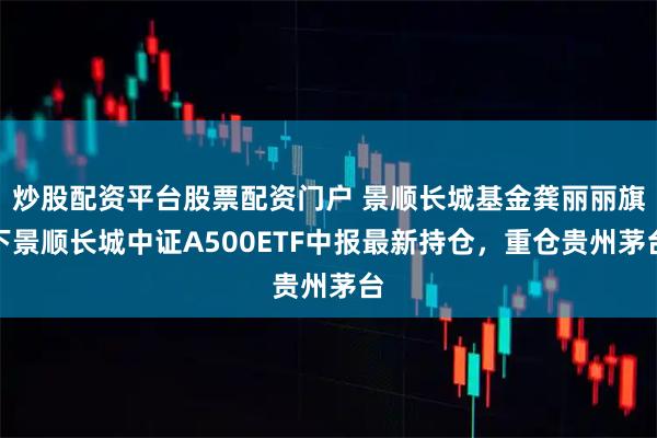 炒股配资平台股票配资门户 景顺长城基金龚丽丽旗下景顺长城中证A500ETF中报最新持仓，重仓贵州茅台