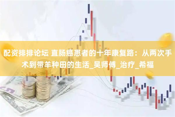 配资排排论坛 直肠癌患者的十年康复路：从两次手术到带羊种田的生活_吴师傅_治疗_希福
