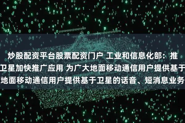 炒股配资平台股票配资门户 工业和信息化部：推动手机等终端设备直连卫星加快推广应用 为广大地面移动通信用户提供基于卫星的话音、短消息业务