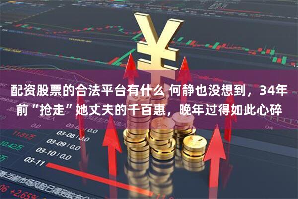 配资股票的合法平台有什么 何静也没想到，34年前“抢走”她丈夫的千百惠，晚年过得如此心碎