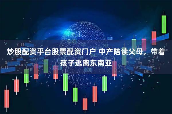 炒股配资平台股票配资门户 中产陪读父母，带着孩子逃离东南亚