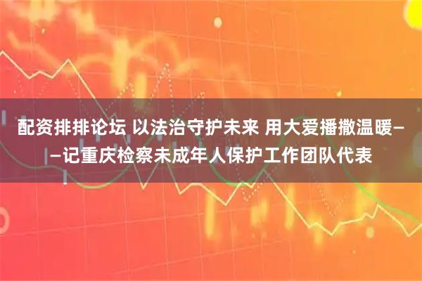 配资排排论坛 以法治守护未来 用大爱播撒温暖——记重庆检察未成年人保护工作团队代表