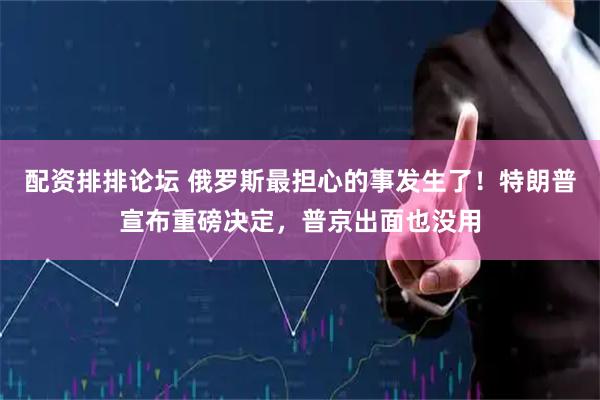 配资排排论坛 俄罗斯最担心的事发生了！特朗普宣布重磅决定，普京出面也没用
