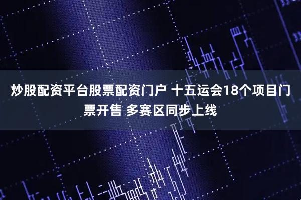 炒股配资平台股票配资门户 十五运会18个项目门票开售 多赛区同步上线