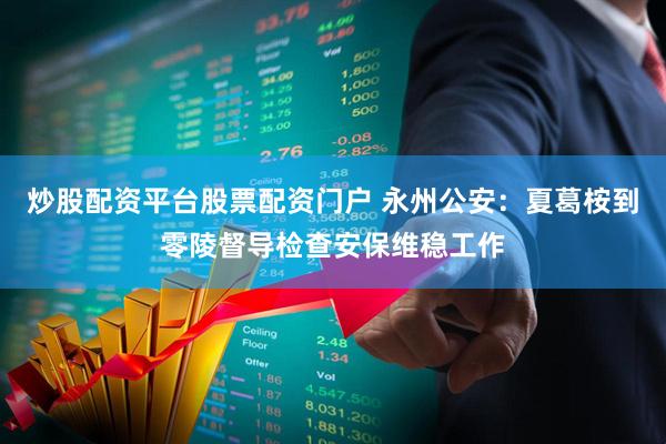 炒股配资平台股票配资门户 永州公安:夏葛桉到零陵督导检查安保维稳工作