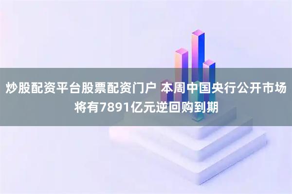 炒股配资平台股票配资门户 本周中国央行公开市场将有7891亿元逆回购到期