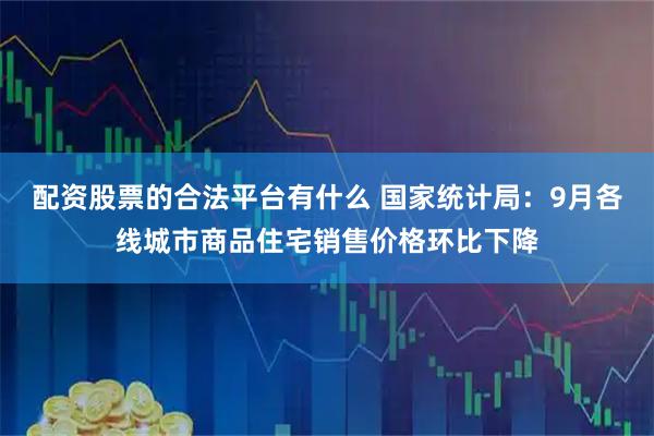 配资股票的合法平台有什么 国家统计局：9月各线城市商品住宅销售价格环比下降