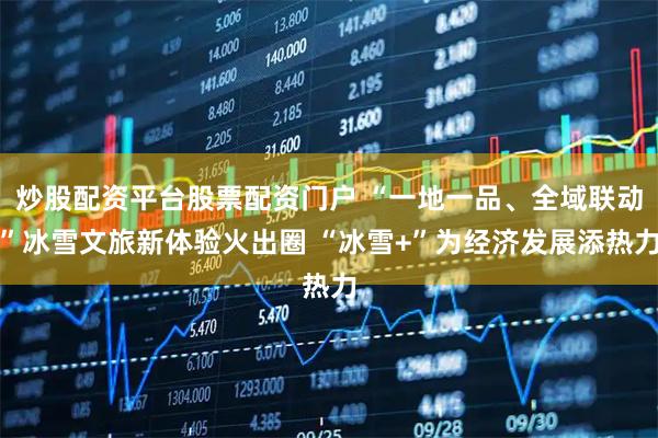 炒股配资平台股票配资门户 “一地一品、全域联动”冰雪文旅新体验火出圈 “冰雪+”为经济发展添热力