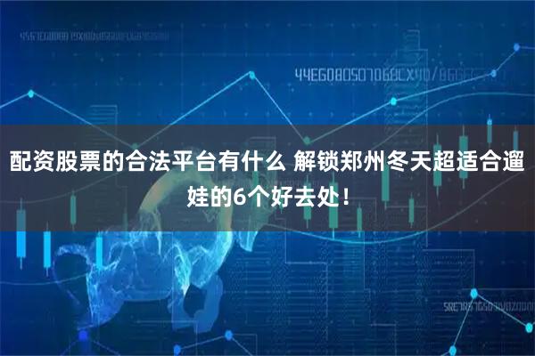 配资股票的合法平台有什么 解锁郑州冬天超适合遛娃的6个好去处！
