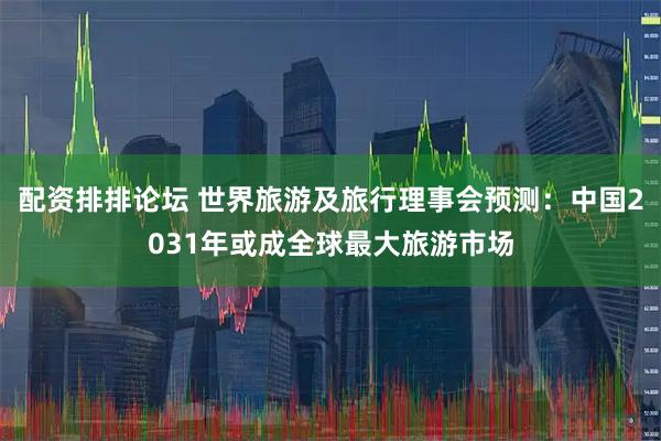 配资排排论坛 世界旅游及旅行理事会预测：中国2031年或成全球最大旅游市场