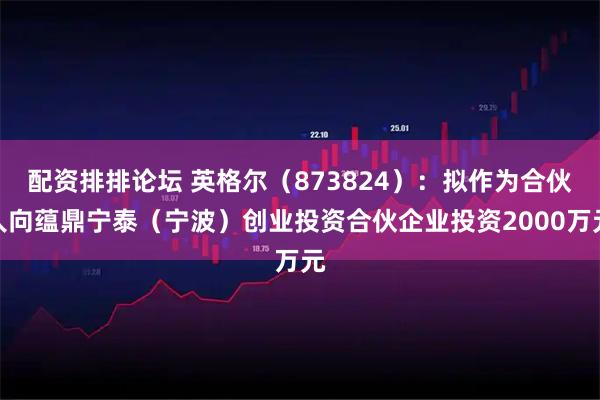 配资排排论坛 英格尔（873824）：拟作为合伙人向蕴鼎宁泰（宁波）创业投资合伙企业投资2000万元
