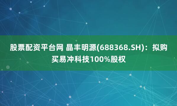 股票配资平台网 晶丰明源(688368.SH)：拟购买易冲科技100%股权
