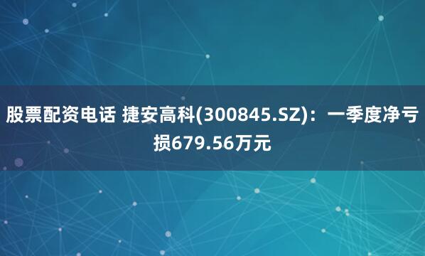 股票配资电话 捷安高科(300845.SZ)：一季度净亏损679.56万元