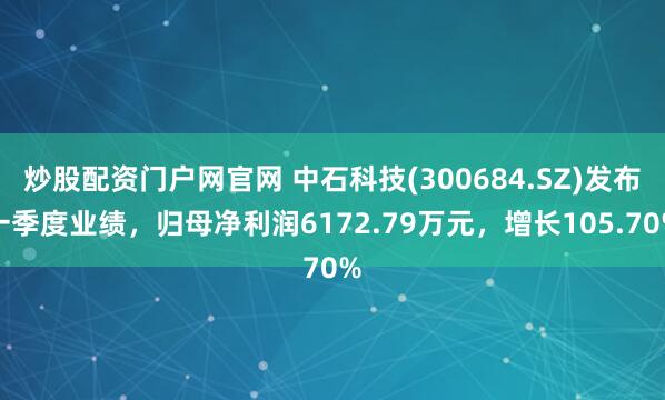 炒股配资门户网官网 中石科技(300684.SZ)发布一季度业绩，归母净利润6172.79万元，增长105.70%