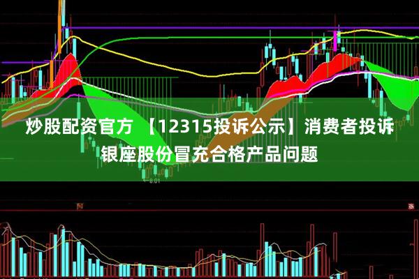 炒股配资官方 【12315投诉公示】消费者投诉银座股份冒充合格产品问题