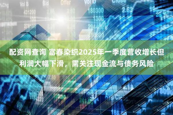 配资网查询 富春染织2025年一季度营收增长但利润大幅下滑，需关注现金流与债务风险