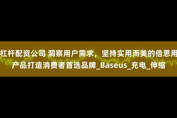 杠杆配资公司 洞察用户需求，坚持实用而美的倍思用产品打造消费者首选品牌_Baseus_充电_伸缩
