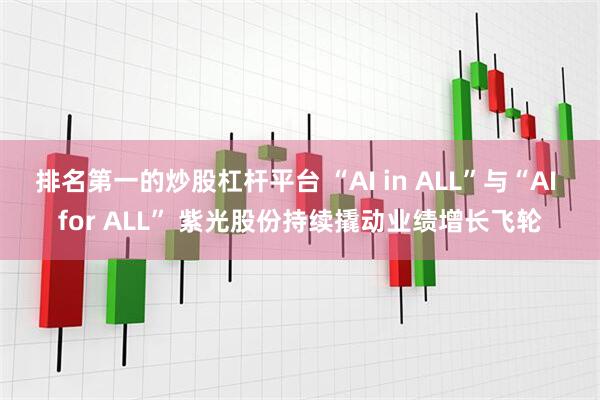 排名第一的炒股杠杆平台 “AI in ALL”与“AI for ALL” 紫光股份持续撬动业绩增长飞轮