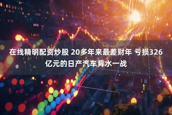 在线精明配资炒股 20多年来最差财年 亏损326亿元的日产汽车背水一战