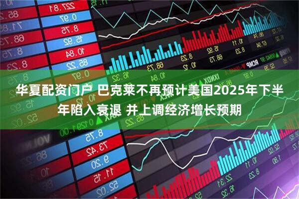 华夏配资门户 巴克莱不再预计美国2025年下半年陷入衰退 并上调经济增长预期