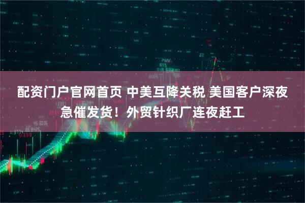 配资门户官网首页 中美互降关税 美国客户深夜急催发货！外贸针织厂连夜赶工