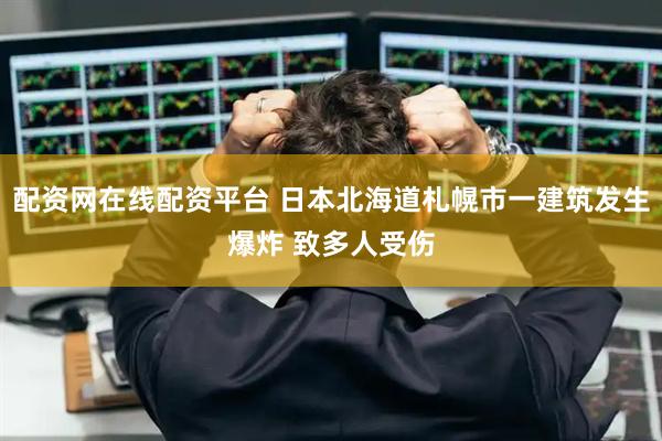 配资网在线配资平台 日本北海道札幌市一建筑发生爆炸 致多人受伤