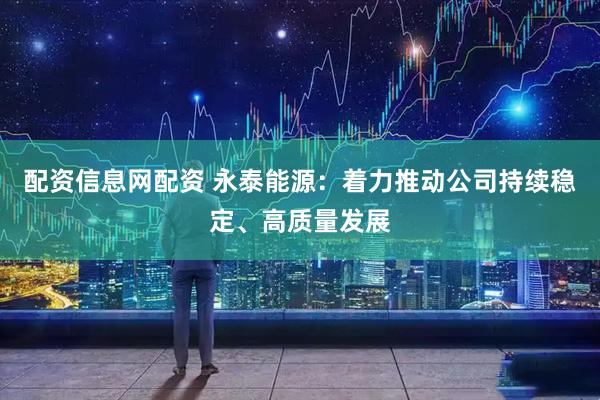 配资信息网配资 永泰能源：着力推动公司持续稳定、高质量发展