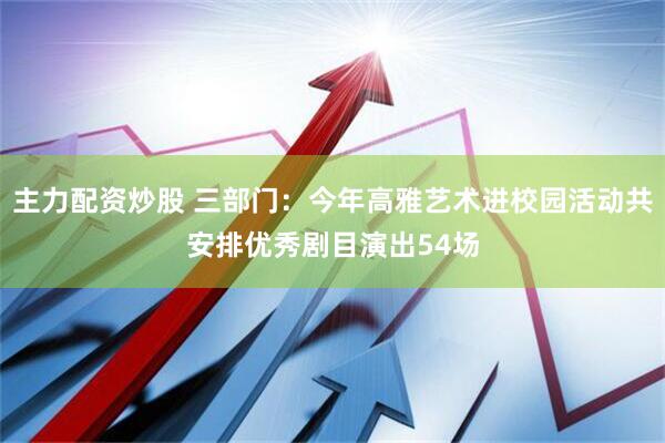 主力配资炒股 三部门：今年高雅艺术进校园活动共安排优秀剧目演出54场