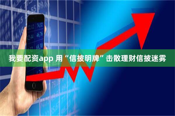 我要配资app 用“信披明牌”击散理财信披迷雾