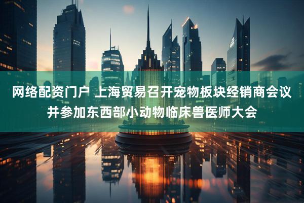 网络配资门户 上海贸易召开宠物板块经销商会议并参加东西部小动物临床兽医师大会