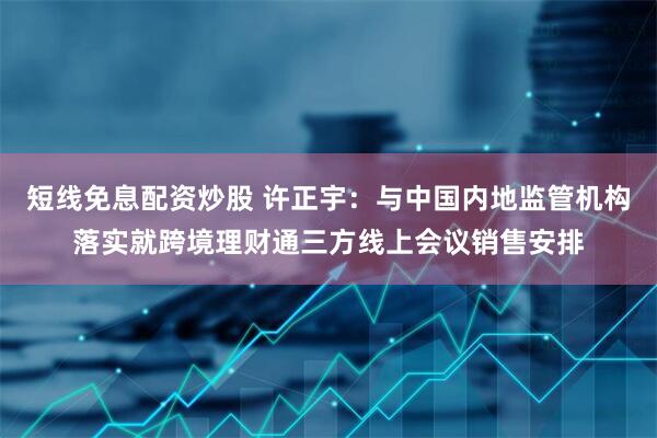 短线免息配资炒股 许正宇：与中国内地监管机构落实就跨境理财通三方线上会议销售安排