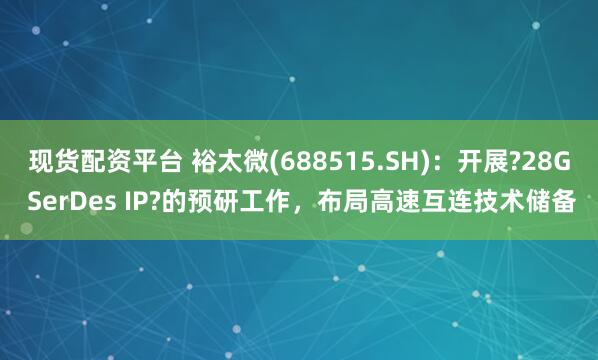 现货配资平台 裕太微(688515.SH)：开展?28G SerDes IP?的预研工作，布局高速互连技术储备
