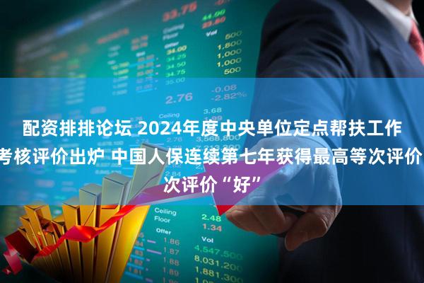 配资排排论坛 2024年度中央单位定点帮扶工作成效考核评价出炉 中国人保连续第七年获得最高等次评价“好”