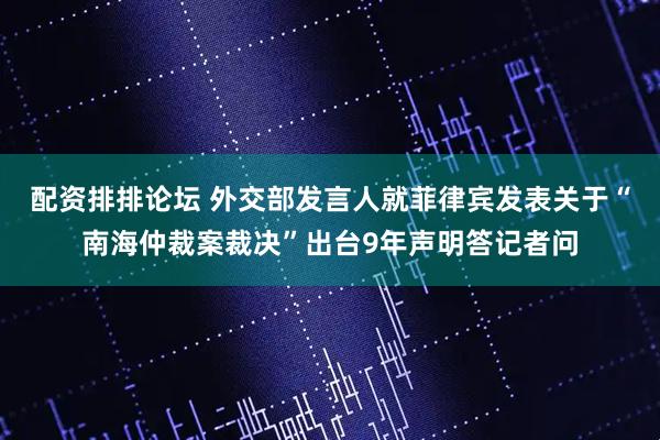 配资排排论坛 外交部发言人就菲律宾发表关于“南海仲裁案裁决”出台9年声明答记者问