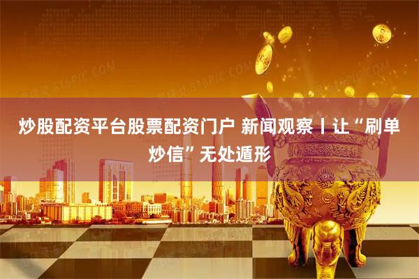 炒股配资平台股票配资门户 新闻观察丨让“刷单炒信”无处遁形