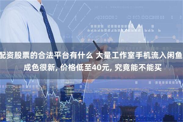 配资股票的合法平台有什么 大量工作室手机流入闲鱼, 成色很新, 价格低至40元, 究竟能不能买