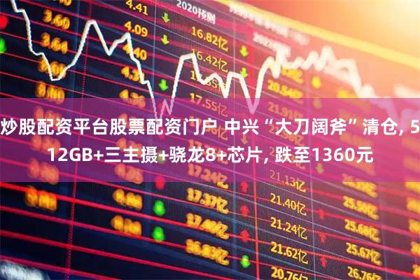 炒股配资平台股票配资门户 中兴“大刀阔斧”清仓, 512GB+三主摄+骁龙8+芯片, 跌至1360元