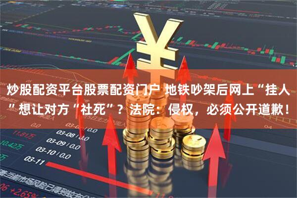 炒股配资平台股票配资门户 地铁吵架后网上“挂人”想让对方“社死”？法院：侵权，必须公开道歉！