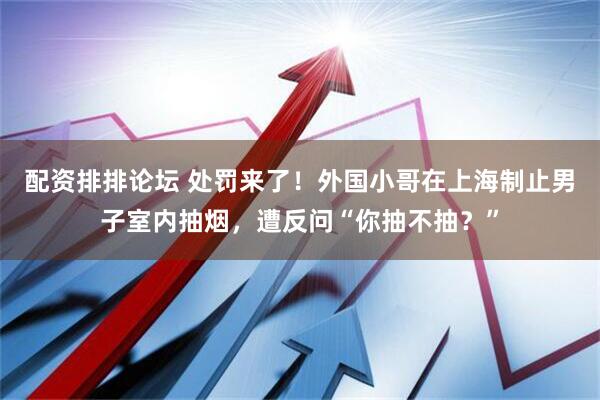 配资排排论坛 处罚来了！外国小哥在上海制止男子室内抽烟，遭反问“你抽不抽？”