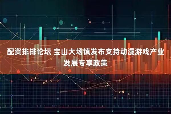 配资排排论坛 宝山大场镇发布支持动漫游戏产业发展专享政策