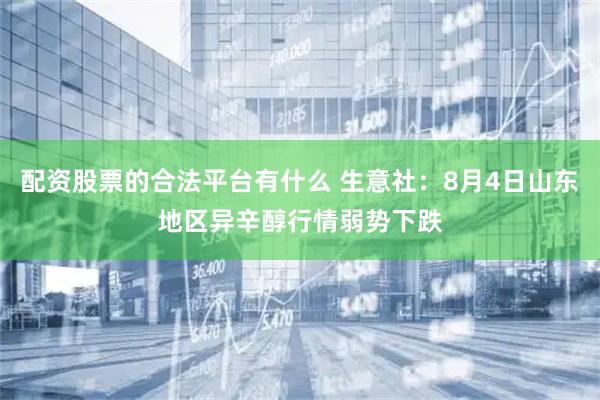 配资股票的合法平台有什么 生意社：8月4日山东地区异辛醇行情弱势下跌