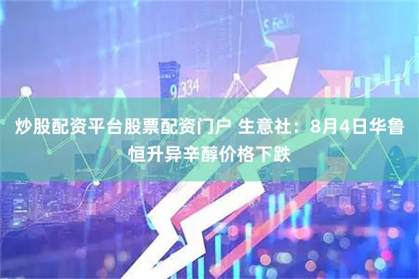 炒股配资平台股票配资门户 生意社：8月4日华鲁恒升异辛醇价格下跌