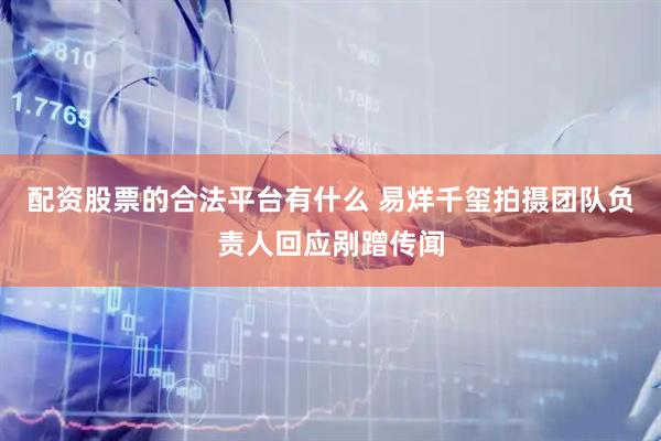 配资股票的合法平台有什么 易烊千玺拍摄团队负责人回应剐蹭传闻