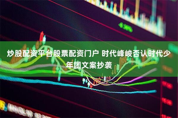 炒股配资平台股票配资门户 时代峰峻否认时代少年团文案抄袭