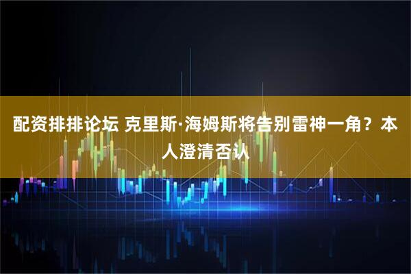 配资排排论坛 克里斯·海姆斯将告别雷神一角？本人澄清否认