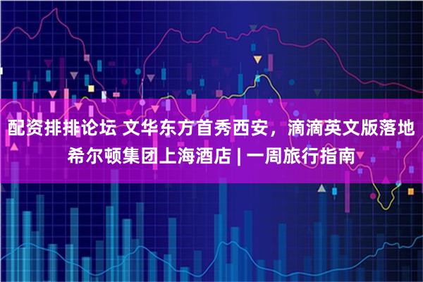 配资排排论坛 文华东方首秀西安，滴滴英文版落地希尔顿集团上海酒店 | 一周旅行指南