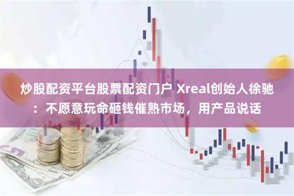 炒股配资平台股票配资门户 Xreal创始人徐驰：不愿意玩命砸钱催熟市场，用产品说话